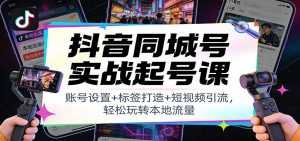 抖音同城号实战起号课：账号设置+标签打造+短视频引流，轻松玩转本地流量-泱泱学习社