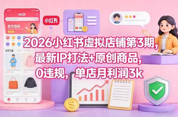 2026小红书虚拟店铺第3期，最新IP打法+原创商品，0违规，单店月利润3k+-泱泱学习社