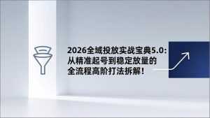 2026全域投放实战宝典5.0：从精准起号到稳定放量的全流程高阶打法拆解！-泱泱学习社