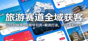旅游赛道全域获客：小红书种草+视频号引流+截流打法，打造盈利闭环-泱泱学习社