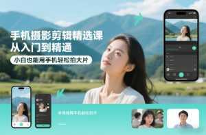 手机摄影剪辑精选课，从入门到精通，小白也能用手机轻松拍大片-泱泱学习社