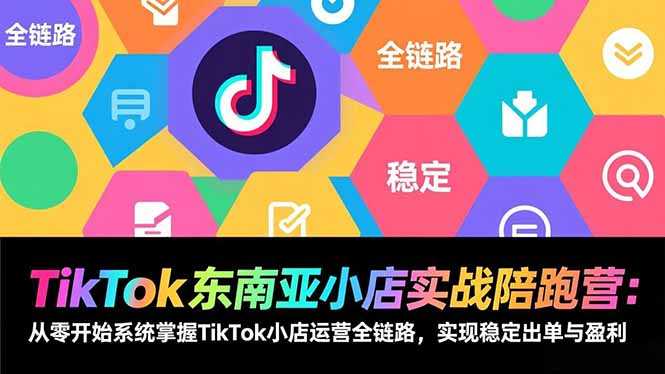 TikTok东南亚小店实战陪跑营：从零开始系统掌握TikTok小店运营全链路，实现稳定出单与盈利-泱泱学习社
