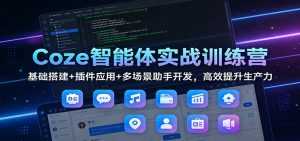 Coze智能体实战训练营：基础搭建+插件应用+多场景助手开发，高效提升生产力-泱泱学习社