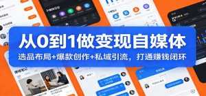从0到1做变现自媒体：选品布局+ 爆款创作+私域引流，打通赚钱闭环-泱泱学习社