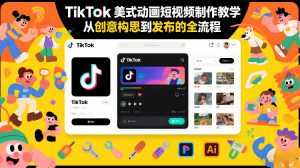 TikTok美式动画短视频制作教学，从创意构思到发布的全流程-泱泱学习社