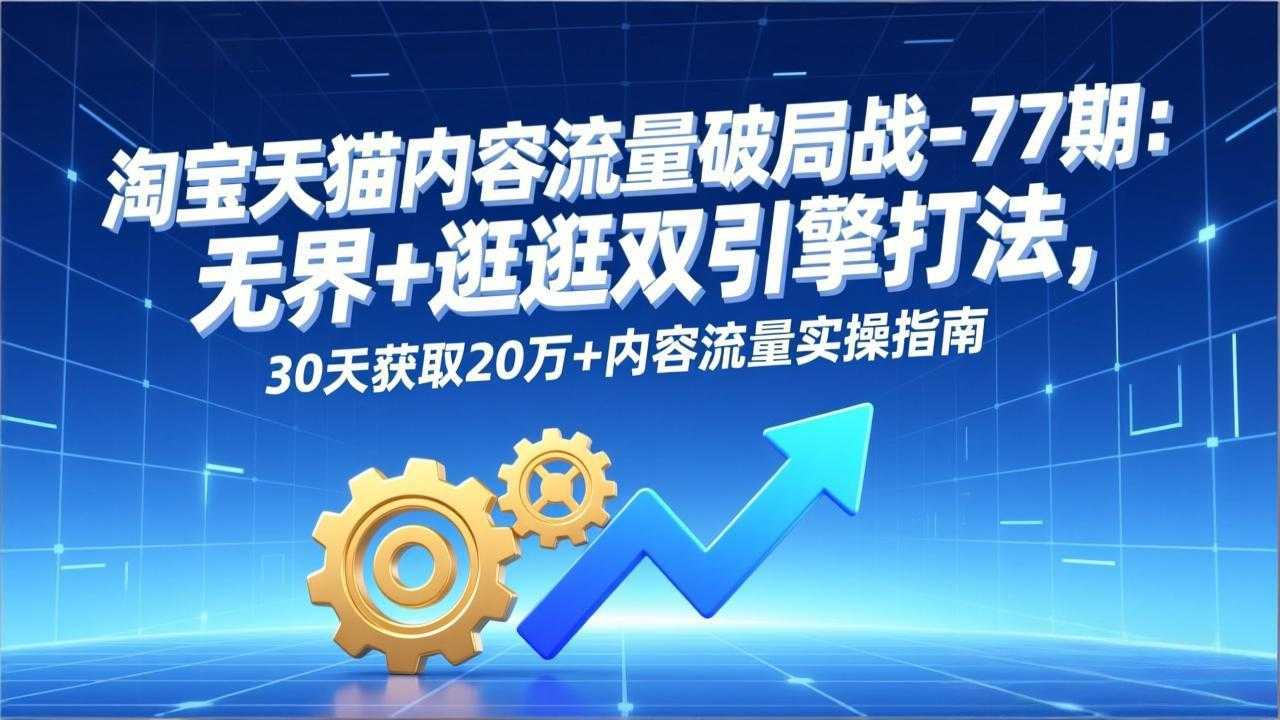 淘宝天猫内容流量破局战-77期：无界+逛逛双引擎打法，30天获取20万+内容流量实操指南-泱泱学习社