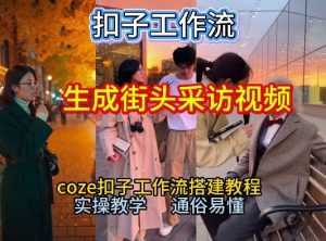 【一键生成街头采访视频工作流】2026保姆级教程来咯！Coze工作流一键搭，街头采访视频直接出片！-泱泱学习社