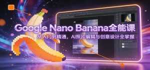 Google Nano Banana全能课：从入门到精通，AI照片编辑与创意设计全掌握-泱泱学习社