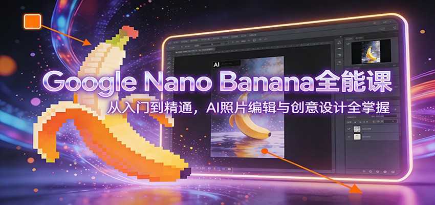 图片[1]-Google Nano Banana全能课：从入门到精通，AI照片编辑与创意设计全掌握-泱泱学习社
