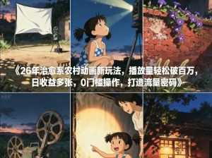 26年治愈系农村动画新玩法，播放量轻松破百万，日收益多张，0门槛操作，打造流量密码-泱泱学习社