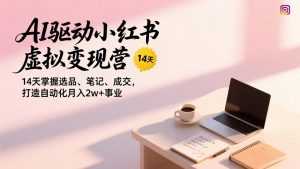 AI驱动小红书虚拟变现营，14天掌握选品、笔记、成交，打造自动化月入2w+事业-泱泱学习社