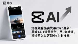 短视频全栈实战课2026更新:剪映+AI+运营带货,从0到精通,打造月入过万副业/主业技能-泱泱学习社