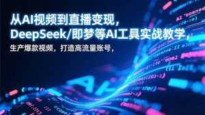从AI视频到直播变现，DeepSeek/即梦等AI工具实战教学，生产爆款视频，打造高流量账号-泱泱学习社