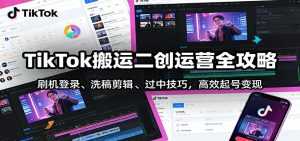 TikTok搬运二创运营全攻略：刷机登录、洗稿剪辑 、过中技巧，高效起号变现-泱泱学习社