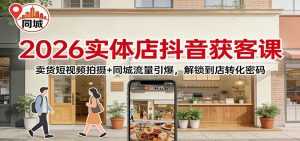 2026实体店抖音获客：卖货短视频拍摄+同城流量引爆，解锁到店转化密码-泱泱学习社