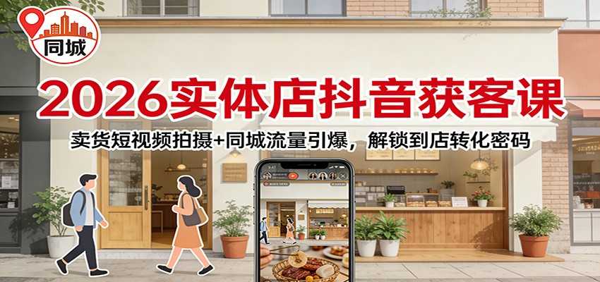 2026实体店抖音获客：卖货短视频拍摄+同城流量引爆，解锁到店转化密码-泱泱学习社