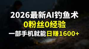 2026最新AI钓鱼术:0粉丝0经验，一部手机就能开启赚钱模式-泱泱学习社