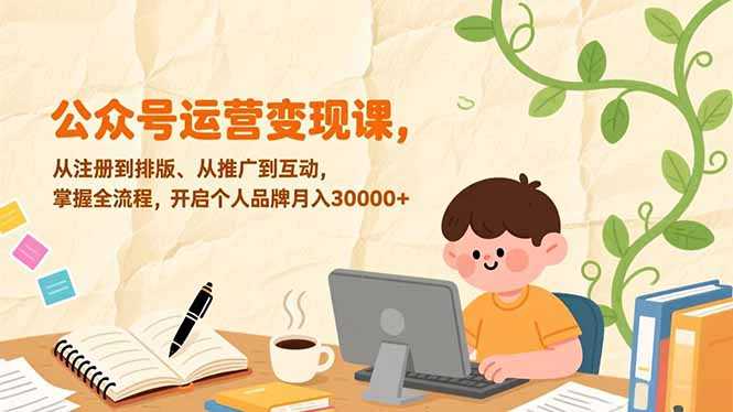 公众号运营变现课，从注册到排版、从推广到互动，掌握全流程，开启个人品牌月入30000+-泱泱学习社