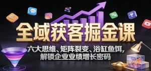 全域获客掘金课：六大思维、矩阵裂变、浴缸鱼饵，解锁企业业绩增长密码-泱泱学习社