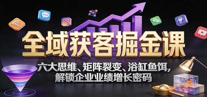 全域获客掘金课：六大思维、矩阵裂变、浴缸鱼饵，解锁企业业绩增长密码-泱泱学习社