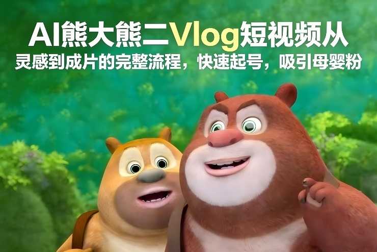 AI熊大熊二Vlog短视频从灵感到成片的完整流程，快速起号，吸引母婴粉-泱泱学习社