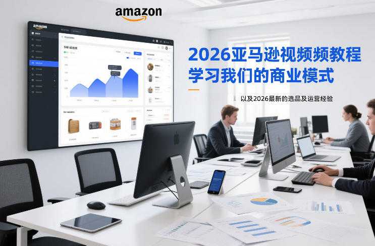 2026亚马逊视频教程，学习我们的商业模式，以及2026最新的选品及运营经验