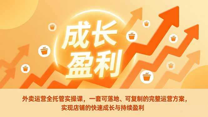 外卖运营全托管实操课，一套可落地、可复制的完整运营方案，实现店铺的快速成长与持续盈利-泱泱学习社