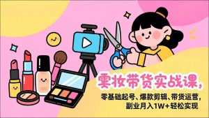 美妆带货实战课，零基础起号、爆款剪辑、带货运营，副业月入1W+轻松实现-泱泱学习社