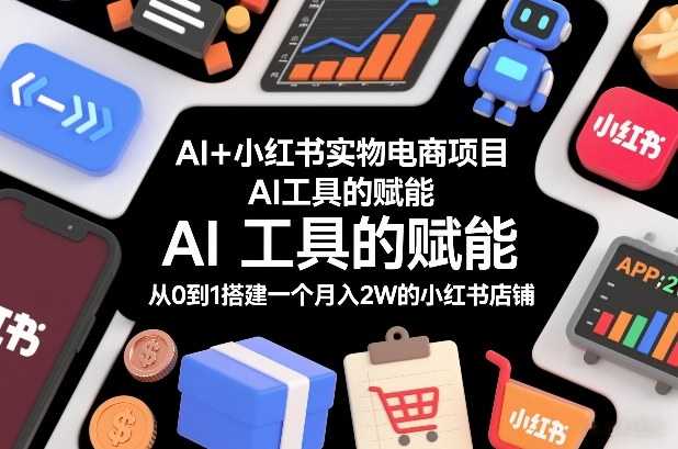 AI+小红书实物电商项目，AI工具的赋能，从0到1搭建一个月入2W的小红书店铺-泱泱学习社