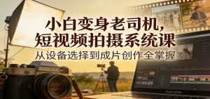 小白变身老司机，短视频拍摄系统课，从设备选择到成片创作全掌握-泱泱学习社