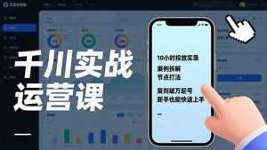 千川实战运营课，10小时投放实录、案例拆解、节点打法，复刻破万起号，新手也能快速上手-泱泱学习社