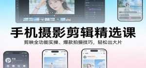 手机摄影剪辑精选课：剪映全功能实操、爆款拍摄技巧，轻松出大片-泱泱学习社