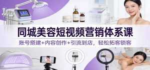同城美容短视频营销体系课：账号搭建+内容创作+引流到店，轻松拓客锁客-泱泱学习社