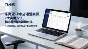东南亚Tk小店运营实操，7大实用方法，精准找到能卖爆的货。不讲虚理论，立即能上手的实操动作-泱泱学习社
