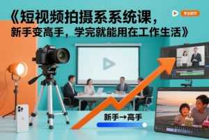 短视频拍摄系统课，新手变高手，学完就能用在工作生活-泱泱学习社
