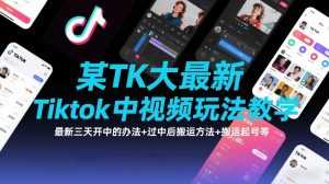 某TK大佬最新Tiktok中视频玩法教学，最新三天开中的办法+过中后搬运方法+搬运起号等-泱泱学习社