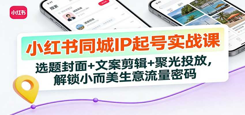小红书同城IP起号实战课：选题封面+文案剪辑+聚光投放，解锁小而美生意流量密码-泱泱学习社