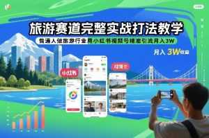旅游赛道完整实战打法教学，普通人做旅游行业用小红书视频号精准引流月入3W-泱泱学习社