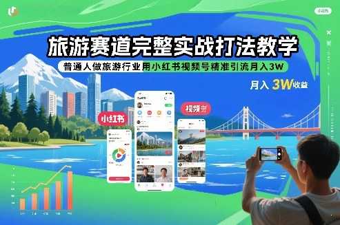 旅游赛道完整实战打法教学，普通人做旅游行业用小红书视频号精准引流月入3W-泱泱学习社