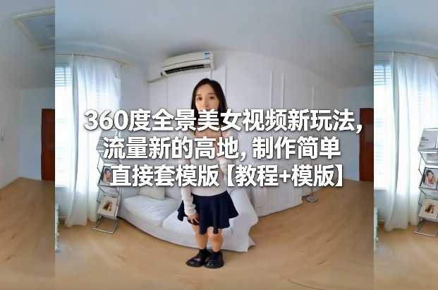 360度全景美女视频新玩法，流量新的高地，制作简单直接套模版【教程+模版】-泱泱学习社