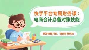 快手平台专属财务课：电商会计必备对账技能，精准核算利润、规避财务风险-泱泱学习社