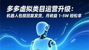 多多虚拟类目运营升级：机器人包揽回复发货，月收益 1-5W 轻松拿-泱泱学习社