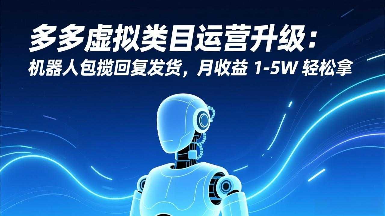 多多虚拟类目运营升级：机器人包揽回复发货，月收益 1-5W 轻松拿-泱泱学习社