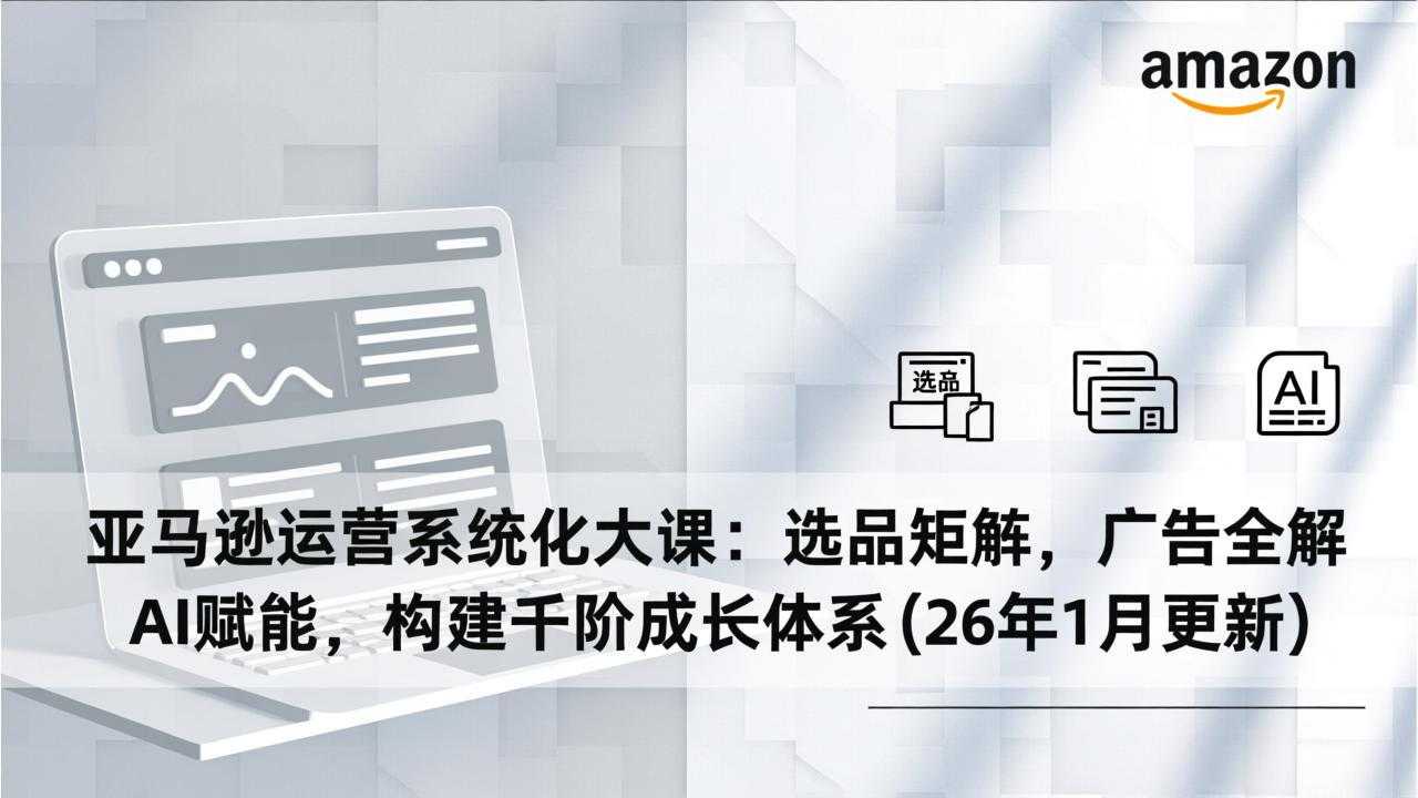 亚马逊运营系统化大课：选品矩阵，广告全解，AI赋能，构建千阶成长体系(26年1月更新-泱泱学习社