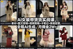 AI女装带货实战课，起号+素材+图文剪辑+视频剪辑+卡笔记+系统经营，全程AI生成，月佣金2W+-泱泱学习社