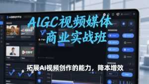 AIGC视频媒体商业实战班，拓展AI视频创作的能力，降本增效-泱泱学习社