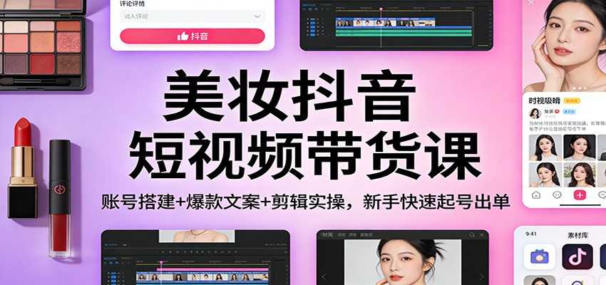 美妆抖音短视频带货课：账号搭建+爆款文案+剪辑实操，新手快速起号出单-泱泱学习社