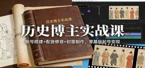 历史博主实战课：账号搭建+配音修音+封面制作，零基础起号变现-泱泱学习社