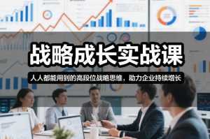 战略成长实战课，人人都能用到的高段位战略思维，助力企业持续增长-泱泱学习社