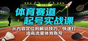 体育赛道起号实战课：从内容定位到解说技巧，快速打造高流量体育账号-泱泱学习社